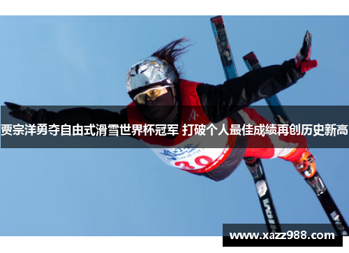 贾宗洋勇夺自由式滑雪世界杯冠军 打破个人最佳成绩再创历史新高