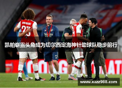 凯帕崭露头角成为切尔西定海神针助球队稳步前行
