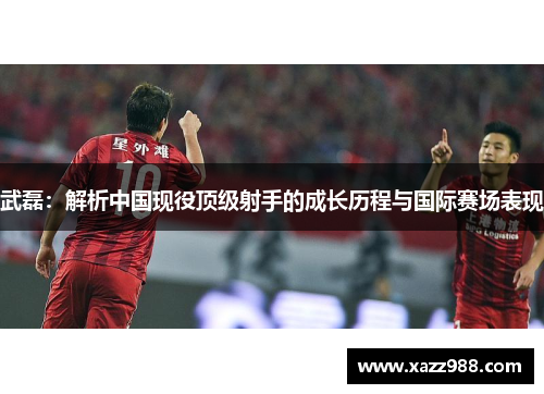 武磊：解析中国现役顶级射手的成长历程与国际赛场表现
