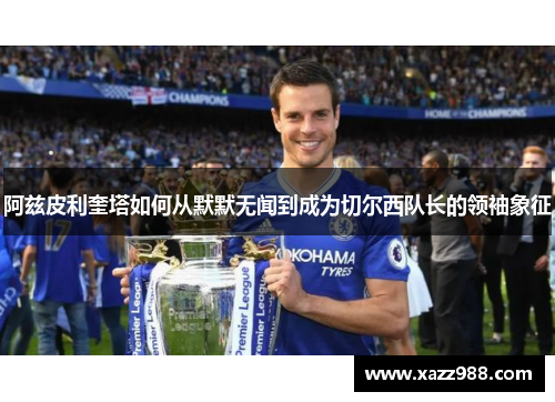 阿兹皮利奎塔如何从默默无闻到成为切尔西队长的领袖象征