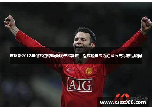 吉格斯2012年绝妙进球助曼联逆袭曼城一战成经典成为红魔历史标志性瞬间