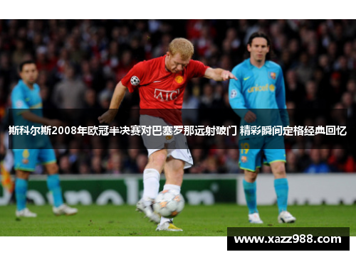 斯科尔斯2008年欧冠半决赛对巴塞罗那远射破门 精彩瞬间定格经典回忆