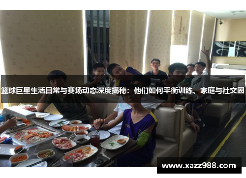 篮球巨星生活日常与赛场动态深度揭秘：他们如何平衡训练、家庭与社交圈