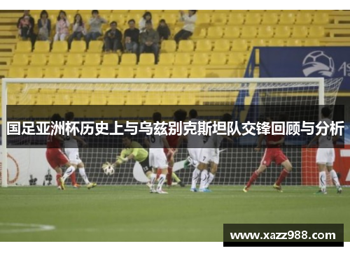 国足亚洲杯历史上与乌兹别克斯坦队交锋回顾与分析