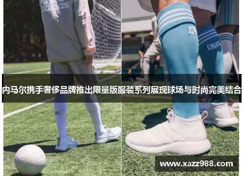 内马尔携手奢侈品牌推出限量版服装系列展现球场与时尚完美结合