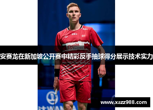 安赛龙在新加坡公开赛中精彩反手抽球得分展示技术实力