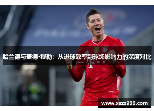 哈兰德与盖德·穆勒：从进球效率到球场影响力的深度对比