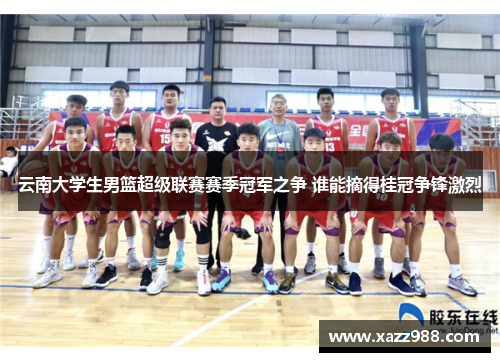 云南大学生男篮超级联赛赛季冠军之争 谁能摘得桂冠争锋激烈