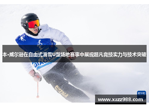 本·威尔逊在自由式滑雪U型场地赛事中展现超凡竞技实力与技术突破