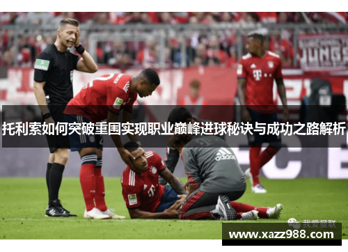 托利索如何突破重围实现职业巅峰进球秘诀与成功之路解析