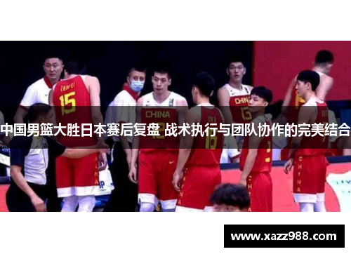 中国男篮大胜日本赛后复盘 战术执行与团队协作的完美结合