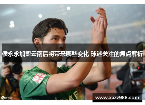 侯永永加盟云南后将带来哪些变化 球迷关注的焦点解析