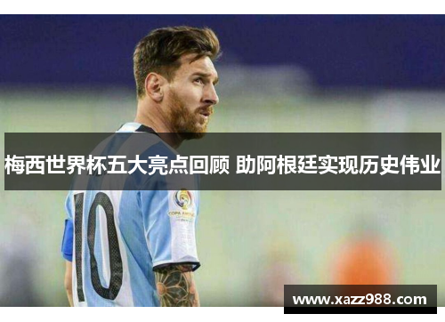 梅西世界杯五大亮点回顾 助阿根廷实现历史伟业