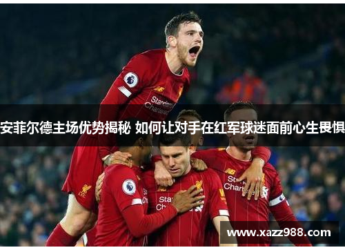 安菲尔德主场优势揭秘 如何让对手在红军球迷面前心生畏惧
