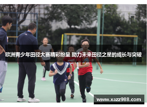 欧洲青少年田径大赛精彩纷呈 助力未来田径之星的成长与突破
