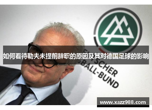 如何看待勒夫未提前辞职的原因及其对德国足球的影响