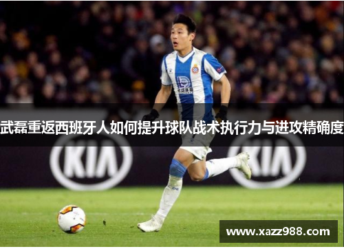 武磊重返西班牙人如何提升球队战术执行力与进攻精确度