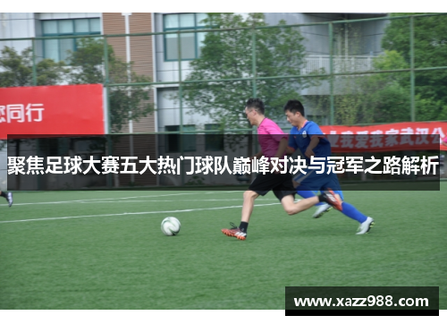 聚焦足球大赛五大热门球队巅峰对决与冠军之路解析