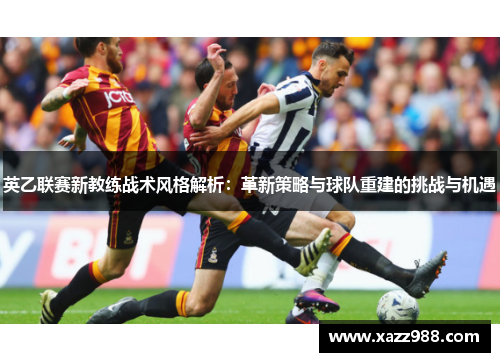 英乙联赛新教练战术风格解析：革新策略与球队重建的挑战与机遇