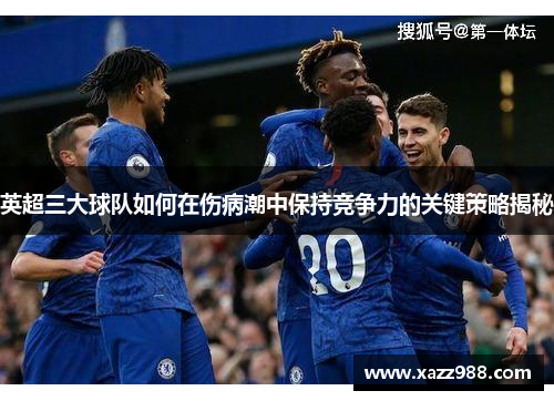 英超三大球队如何在伤病潮中保持竞争力的关键策略揭秘