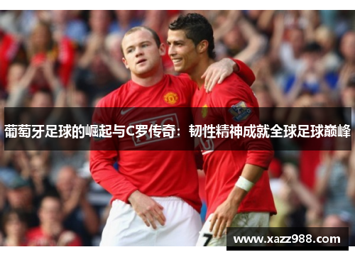 葡萄牙足球的崛起与C罗传奇：韧性精神成就全球足球巅峰