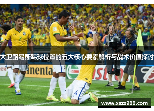 大卫路易斯踢球位置的五大核心要素解析与战术价值探讨