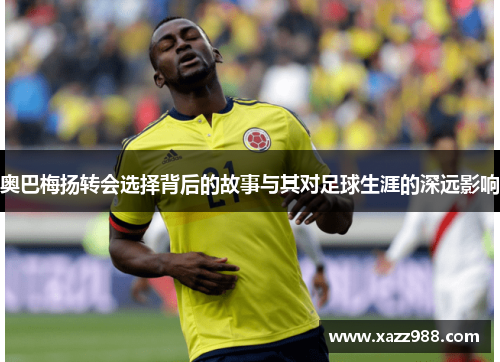 奥巴梅扬转会选择背后的故事与其对足球生涯的深远影响 奥巴梅扬转会选择背后的故事与其对足球生涯的深远影响