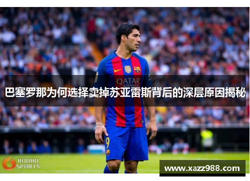 巴塞罗那为何选择卖掉苏亚雷斯背后的深层原因揭秘 巴塞罗那为何选择卖掉苏亚雷斯背后的深层原因揭秘