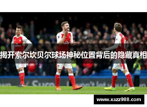 揭开索尔坎贝尔球场神秘位置背后的隐藏真相