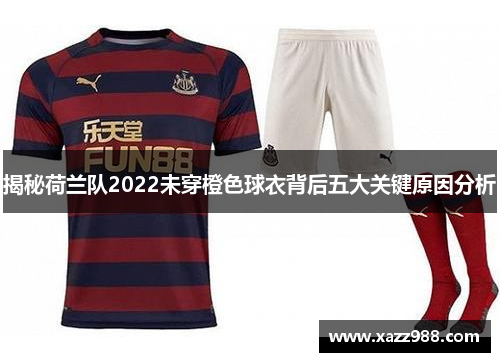 揭秘荷兰队2022未穿橙色球衣背后五大关键原因分析 揭秘荷兰队2022未穿橙色球衣背后五大关键原因分析