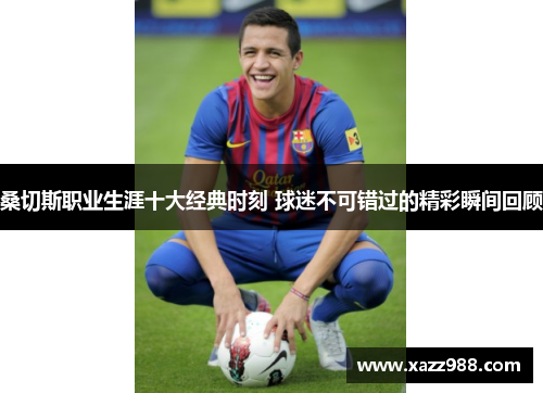 桑切斯职业生涯十大经典时刻 球迷不可错过的精彩瞬间回顾 桑切斯职业生涯十大经典时刻 球迷不可错过的精彩瞬间回顾