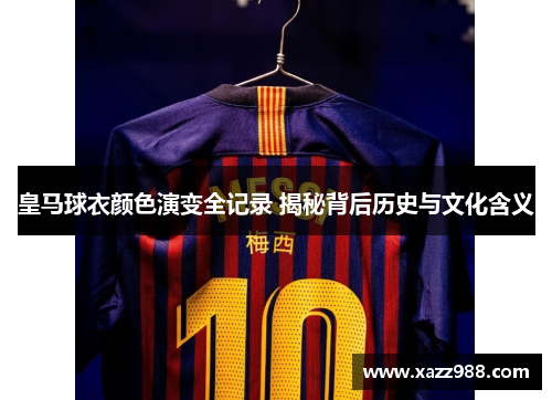 皇马球衣颜色演变全记录 揭秘背后历史与文化含义